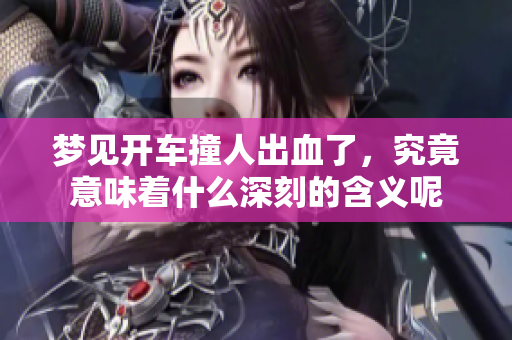 梦见开车撞人出血了，究竟意味着什么深刻的含义呢