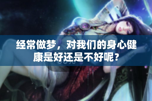 经常做梦，对我们的身心健康是好还是不好呢？