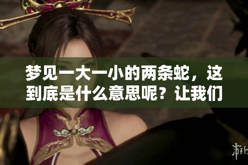 梦见一大一小的两条蛇，这到底是什么意思呢？让我们一起探讨这个问题。