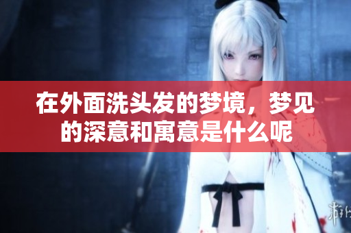 在外面洗头发的梦境，梦见的深意和寓意是什么呢