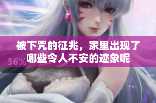 被下咒的征兆，家里出现了哪些令人不安的迹象呢