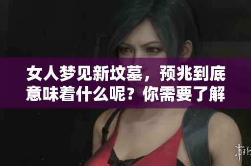 女人梦见新坟墓，预兆到底意味着什么呢？你需要了解这些。