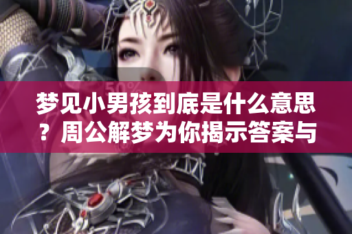梦见小男孩到底是什么意思？周公解梦为你揭示答案与深意