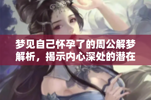 梦见自己怀孕了的周公解梦解析，揭示内心深处的潜在含义