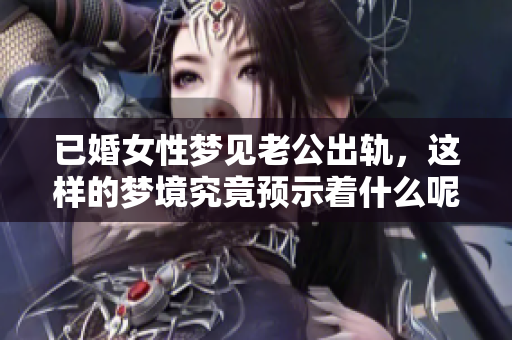 已婚女性梦见老公出轨，这样的梦境究竟预示着什么呢