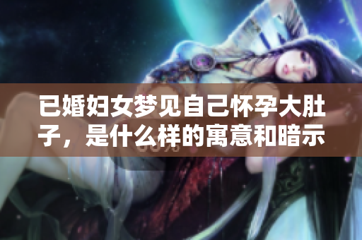 已婚妇女梦见自己怀孕大肚子，是什么样的寓意和暗示呢