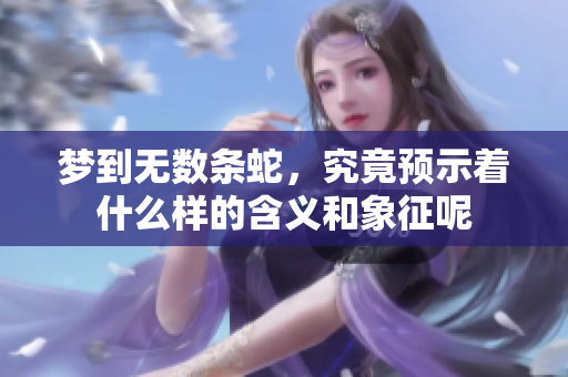 梦到无数条蛇，究竟预示着什么样的含义和象征呢