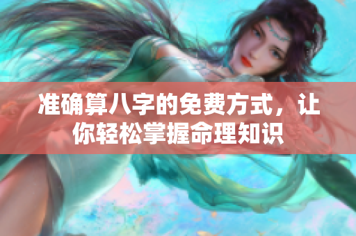 准确算八字的免费方式，让你轻松掌握命理知识