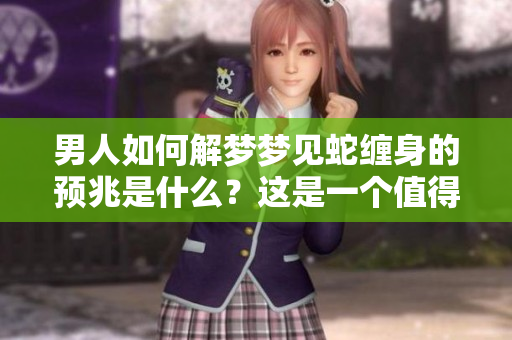 男人如何解梦梦见蛇缠身的预兆是什么？这是一个值得关注的问题。