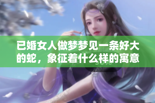 已婚女人做梦梦见一条好大的蛇，象征着什么样的寓意和暗示呢