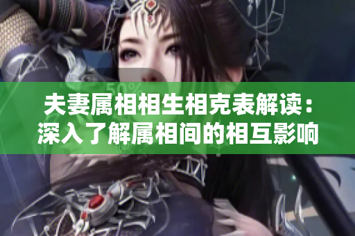 夫妻属相相生相克表解读：深入了解属相间的相互影响关系