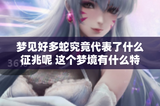 梦见好多蛇究竟代表了什么征兆呢 这个梦境有什么特别的含义吗