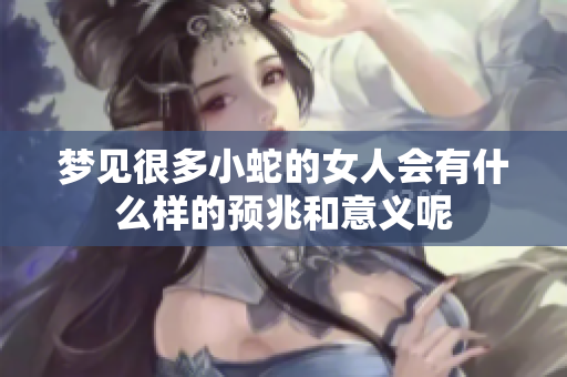 梦见很多小蛇的女人会有什么样的预兆和意义呢