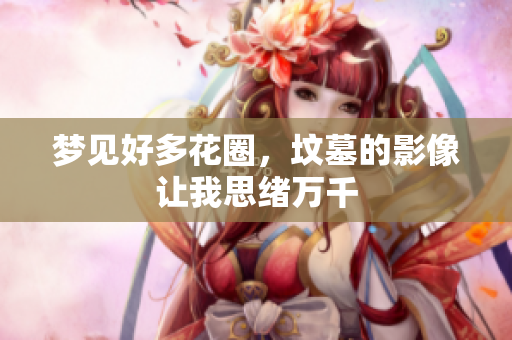 梦见好多花圈，坟墓的影像让我思绪万千
