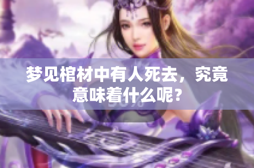 梦见棺材中有人死去，究竟意味着什么呢？