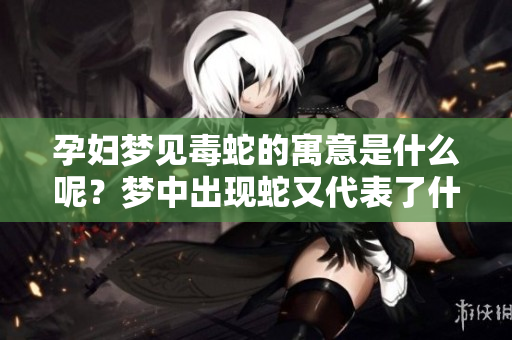 孕妇梦见毒蛇的寓意是什么呢？梦中出现蛇又代表了什么呢？