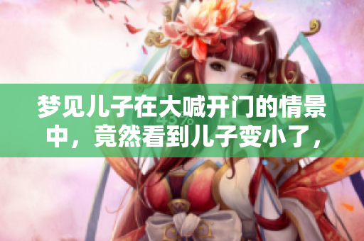 梦见儿子在大喊开门的情景中，竟然看到儿子变小了，这样的梦有什么含义呢