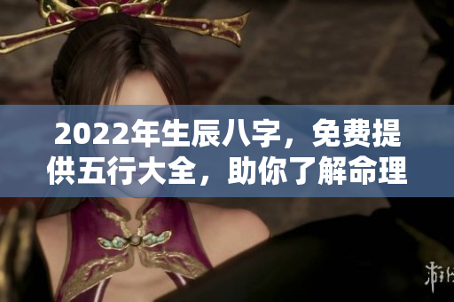 2022年生辰八字，免费提供五行大全，助你了解命理奥妙