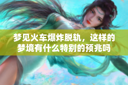 梦见火车爆炸脱轨，这样的梦境有什么特别的预兆吗