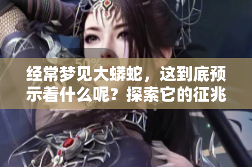 经常梦见大蟒蛇，这到底预示着什么呢？探索它的征兆与意义。