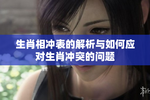 生肖相冲表的解析与如何应对生肖冲突的问题