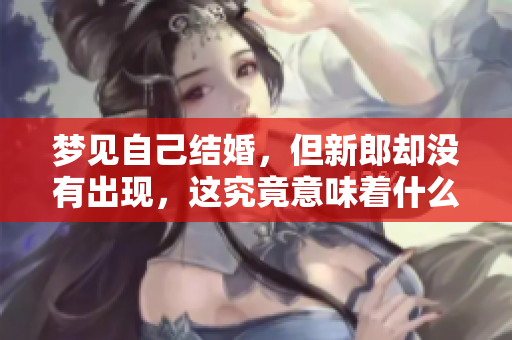 梦见自己结婚，但新郎却没有出现，这究竟意味着什么呢