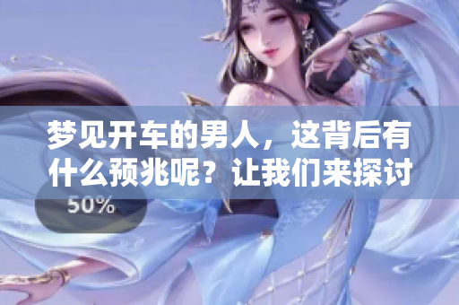 梦见开车的男人，这背后有什么预兆呢？让我们来探讨一下这个问题。