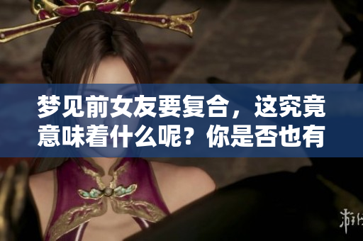 梦见前女友要复合，这究竟意味着什么呢？你是否也有过这样的梦境？