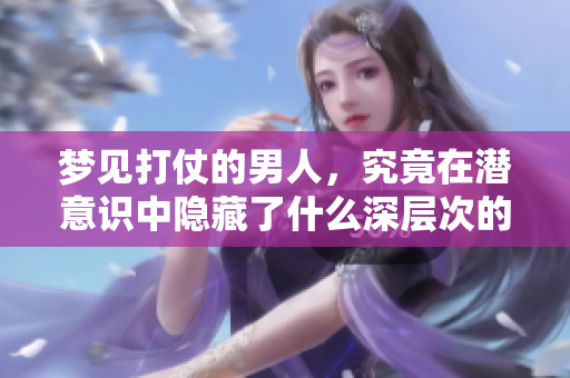 梦见打仗的男人，究竟在潜意识中隐藏了什么深层次的意味呢