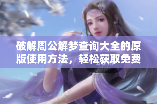破解周公解梦查询大全的原版使用方法，轻松获取免费梦境分析助手