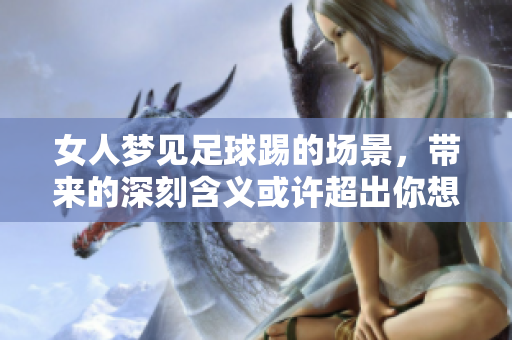 女人梦见足球踢的场景，带来的深刻含义或许超出你想象