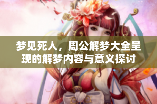 梦见死人，周公解梦大全呈现的解梦内容与意义探讨