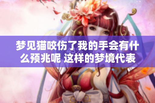 梦见猫咬伤了我的手会有什么预兆呢 这样的梦境代表了什么含义呢