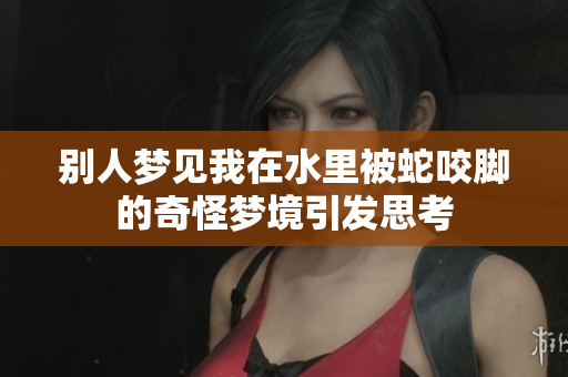 别人梦见我在水里被蛇咬脚的奇怪梦境引发思考