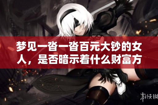 梦见一沓一沓百元大钞的女人，是否暗示着什么财富方面的预兆呢