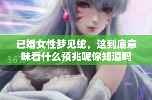 已婚女性梦见蛇，这到底意味着什么预兆呢你知道吗