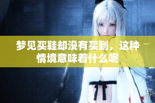 梦见买鞋却没有买到，这种情境意味着什么呢