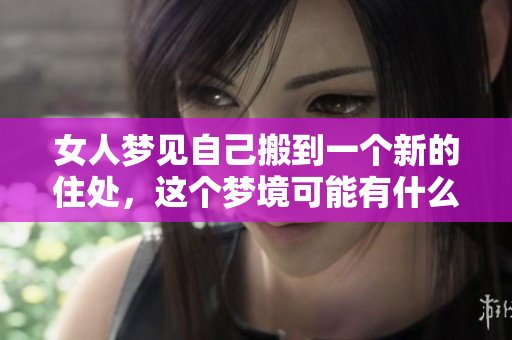 女人梦见自己搬到一个新的住处，这个梦境可能有什么特别的含义呢
