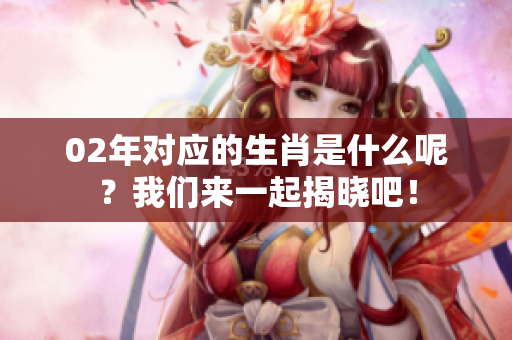 02年对应的生肖是什么呢？我们来一起揭晓吧！
