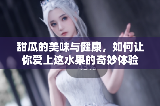甜瓜的美味与健康，如何让你爱上这水果的奇妙体验