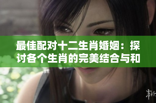 最佳配对十二生肖婚姻：探讨各个生肖的完美结合与和谐相处