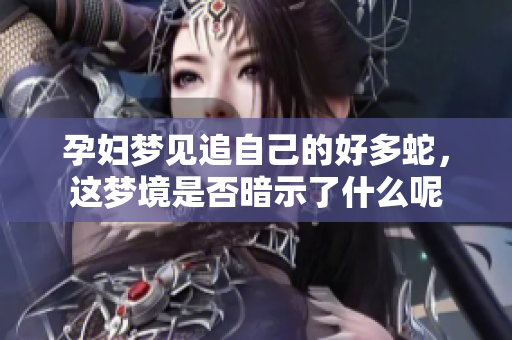 孕妇梦见追自己的好多蛇，这梦境是否暗示了什么呢