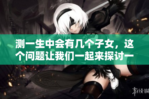 测一生中会有几个子女，这个问题让我们一起来探讨一下吧