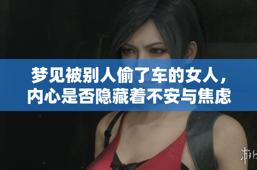 梦见被别人偷了车的女人，内心是否隐藏着不安与焦虑呢