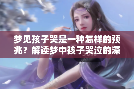 梦见孩子哭是一种怎样的预兆？解读梦中孩子哭泣的深层含义