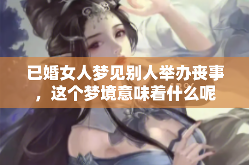 已婚女人梦见别人举办丧事，这个梦境意味着什么呢