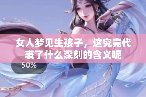 女人梦见生孩子，这究竟代表了什么深刻的含义呢