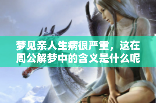 梦见亲人生病很严重，这在周公解梦中的含义是什么呢