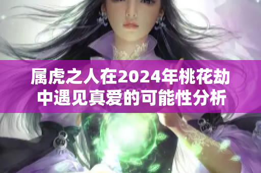 属虎之人在2024年桃花劫中遇见真爱的可能性分析