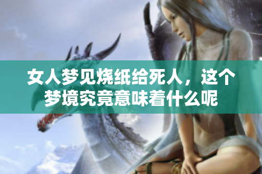 女人梦见烧纸给死人，这个梦境究竟意味着什么呢